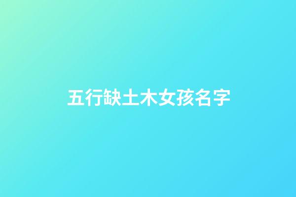 五行缺土木女孩名字(五行缺木土女孩名字大全集)-第1张-女孩起名-玄机派