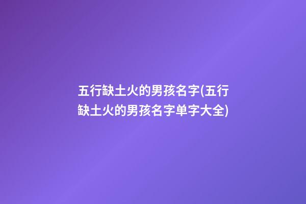 五行缺土火的男孩名字(五行缺土火的男孩名字单字大全)