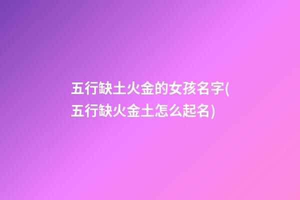 五行缺土火金的女孩名字(五行缺火金土怎么起名)