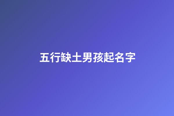 五行缺土男孩起名字(五行缺土男孩起名字大全)-第1张-男孩起名-玄机派