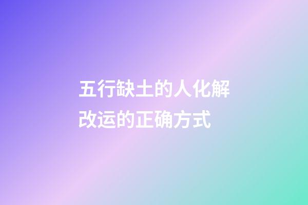 五行缺土的人化解改运的正确方式
