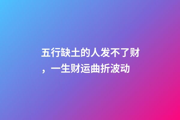 五行缺土的人发不了财，一生财运曲折波动