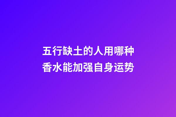 五行缺土的人用哪种香水能加强自身运势