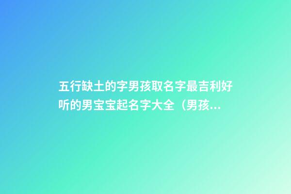 五行缺土的字男孩取名字最吉利好听的男宝宝起名字大全（男孩五行缺土取名有那些字）
