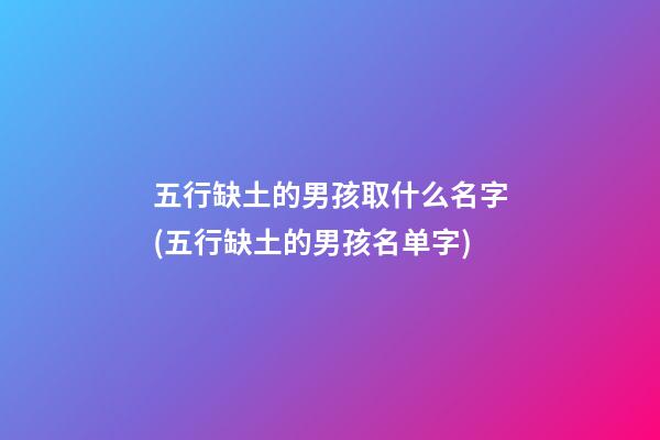 五行缺土的男孩取什么名字(五行缺土的男孩名单字)