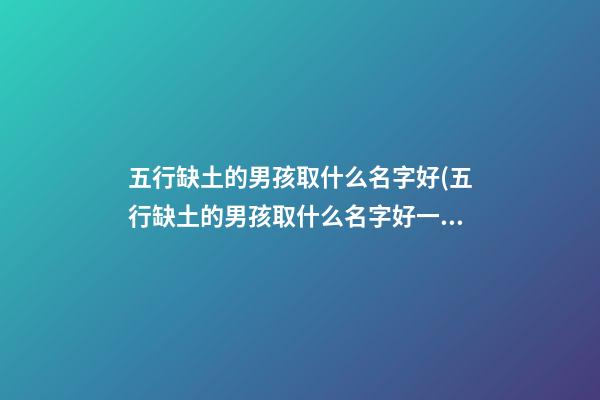 五行缺土的男孩取什么名字好(五行缺土的男孩取什么名字好一点)