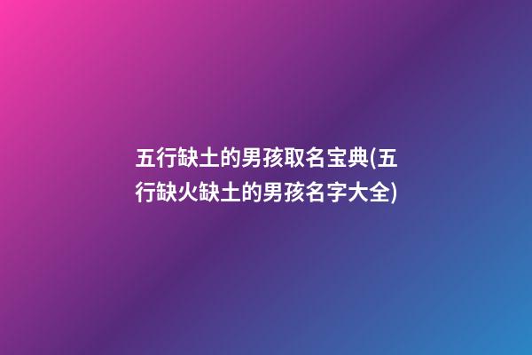 五行缺土的男孩取名宝典(五行缺火缺土的男孩名字大全)