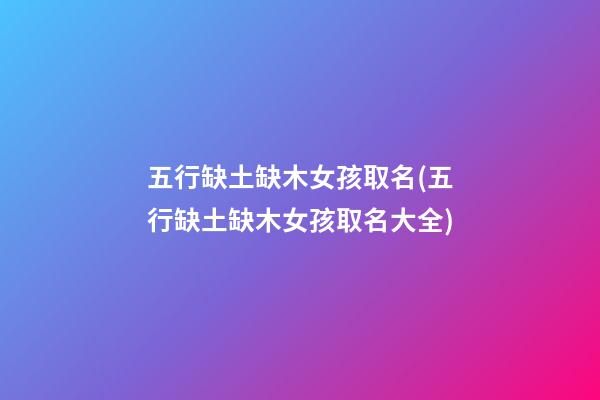 五行缺土缺木女孩取名(五行缺土缺木女孩取名大全)