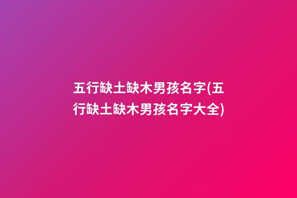 五行缺土缺木男孩名字(五行缺土缺木男孩名字大全)