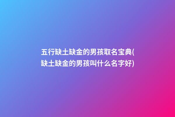 五行缺土缺金的男孩取名宝典(缺土缺金的男孩叫什么名字好)