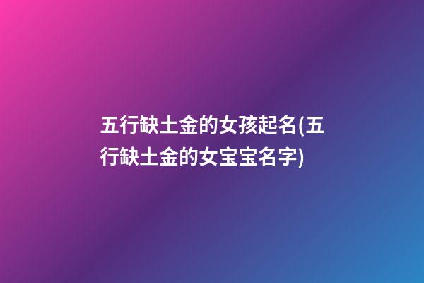 五行缺土金的女孩起名(五行缺土金的女宝宝名字)