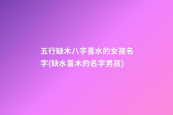 五行缺木八字喜水的女孩名字(缺水喜木的名字男孩)