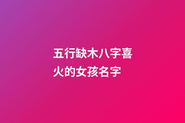五行缺木八字喜火的女孩名字(五行缺木八字喜火的女孩名字怎么取)-第1张-女孩起名-玄机派