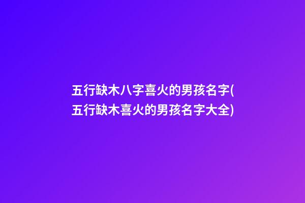 五行缺木八字喜火的男孩名字(五行缺木喜火的男孩名字大全)