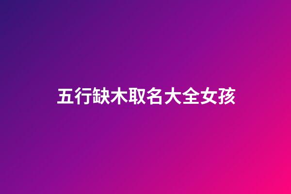 五行缺木取名大全女孩(五行缺木好听的女孩名字)-第1张-女孩起名-玄机派