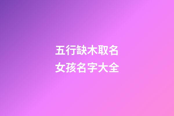 五行缺木取名女孩名字大全(五行缺木的女孩名字大全集)-第1张-女孩起名-玄机派