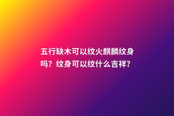 五行缺木可以纹火麒麟纹身吗？纹身可以纹什么吉祥？