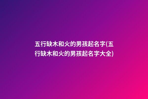 五行缺木和火的男孩起名字(五行缺木和火的男孩起名字大全)
