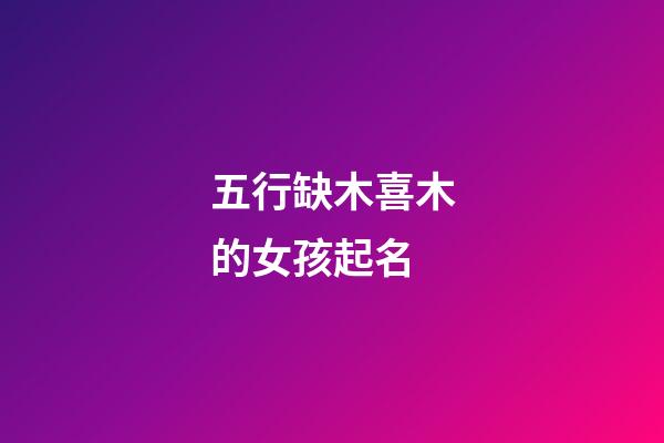 五行缺木喜木的女孩起名(八字喜木五行缺水女孩名字)-第1张-女孩起名-玄机派