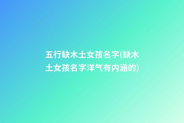 五行缺木土女孩名字(缺木土女孩名字洋气有内涵的)