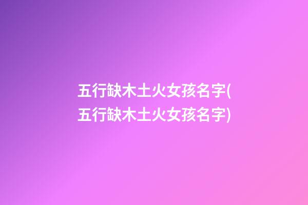 五行缺木土火女孩名字(五行缺木土火女孩名字)