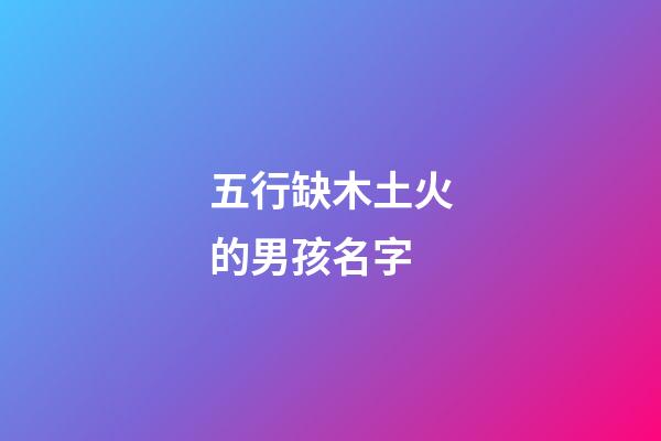 五行缺木土火的男孩名字(五行缺木土火的男孩名字怎么取)-第1张-男孩起名-玄机派