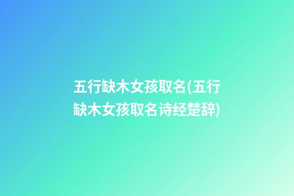 五行缺木女孩取名(五行缺木女孩取名诗经楚辞)