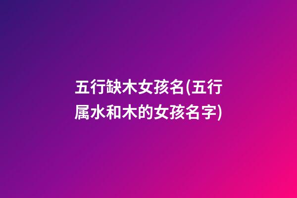 五行缺木女孩名(五行属水和木的女孩名字)
