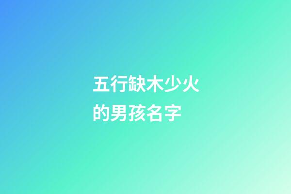 五行缺木少火的男孩名字(五行缺木火最吉利的男孩名字)-第1张-男孩起名-玄机派
