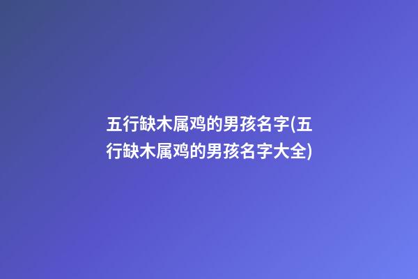五行缺木属鸡的男孩名字(五行缺木属鸡的男孩名字大全)