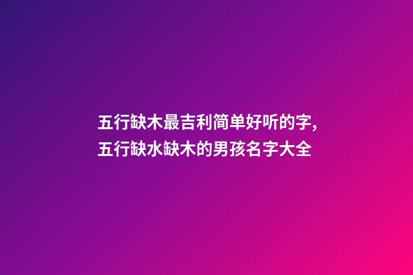 五行缺木最吉利简单好听的字,五行缺水缺木的男孩名字大全-第1张-观点-玄机派