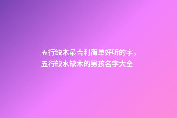 五行缺木最吉利简单好听的字，五行缺水缺木的男孩名字大全-第1张-观点-玄机派