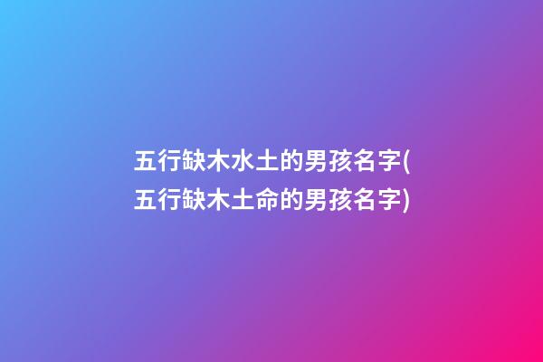 五行缺木水土的男孩名字(五行缺木土命的男孩名字)