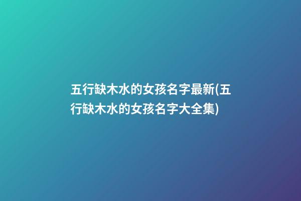 五行缺木水的女孩名字最新(五行缺木水的女孩名字大全集)