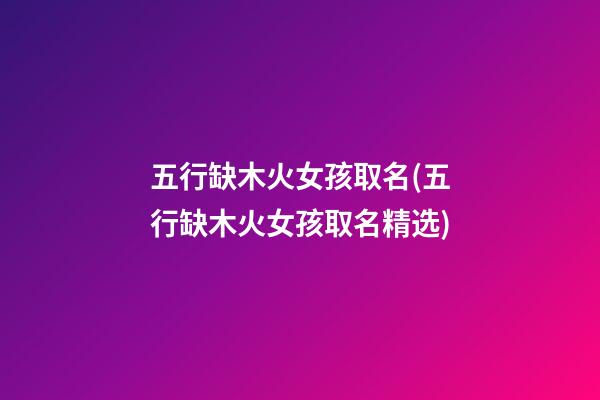 五行缺木火女孩取名(五行缺木火女孩取名精选)