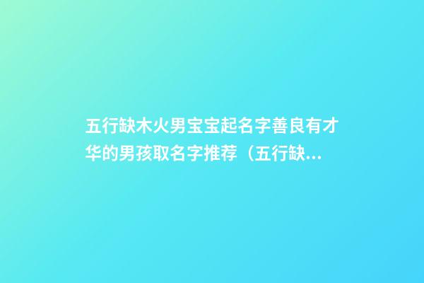 五行缺木火男宝宝起名字善良有才华的男孩取名字推荐（五行缺木和火的男孩名字大全新浪微博）