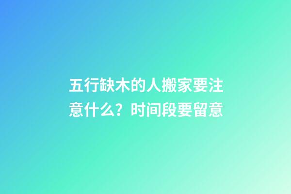 五行缺木的人搬家要注意什么？时间段要留意