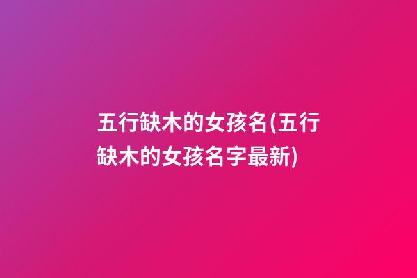 五行缺木的女孩名(五行缺木的女孩名字最新)