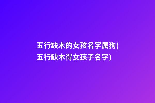 五行缺木的女孩名字属狗(五行缺木得女孩子名字)