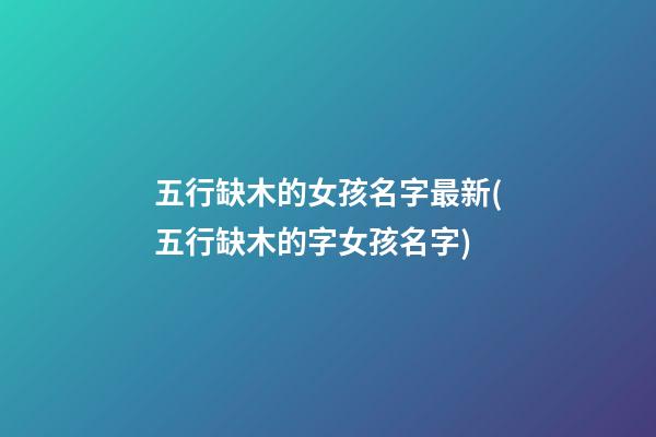 五行缺木的女孩名字最新(五行缺木的字女孩名字)