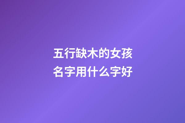 五行缺木的女孩名字用什么字好(五行缺木的女孩取名用字有哪些)-第1张-女孩起名-玄机派