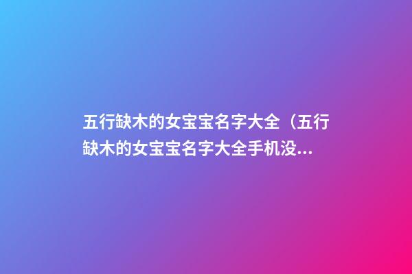 五行缺木的女宝宝名字大全（五行缺木的女宝宝名字大全手机没有声音了怎么弄）