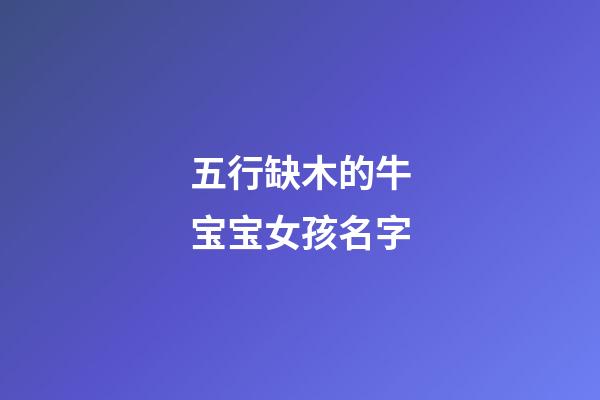 五行缺木的牛宝宝女孩名字(五行缺木牛宝宝女孩小名)-第1张-女孩起名-玄机派