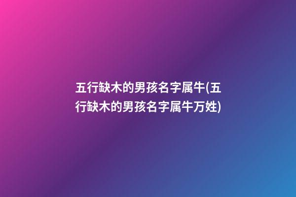 五行缺木的男孩名字属牛(五行缺木的男孩名字属牛万姓)