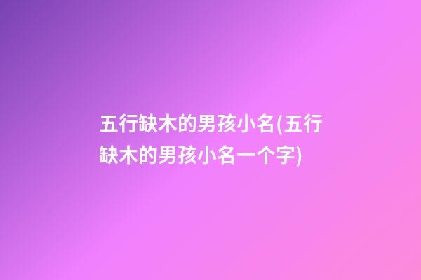 五行缺木的男孩小名(五行缺木的男孩小名一个字)