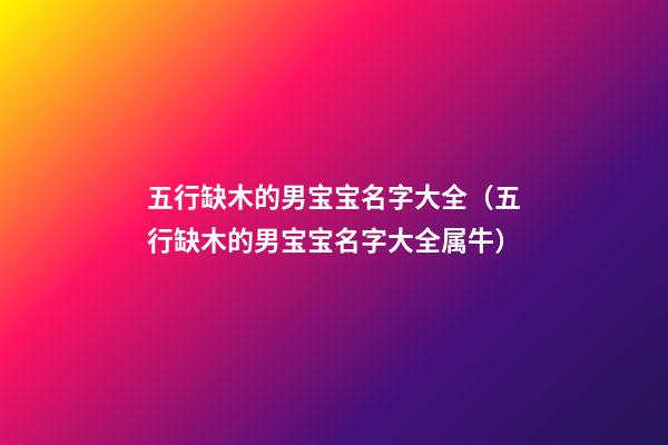 五行缺木的男宝宝名字大全（五行缺木的男宝宝名字大全属牛）