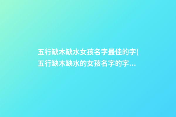 五行缺木缺水女孩名字最佳的字(五行缺木缺水的女孩名字的字)