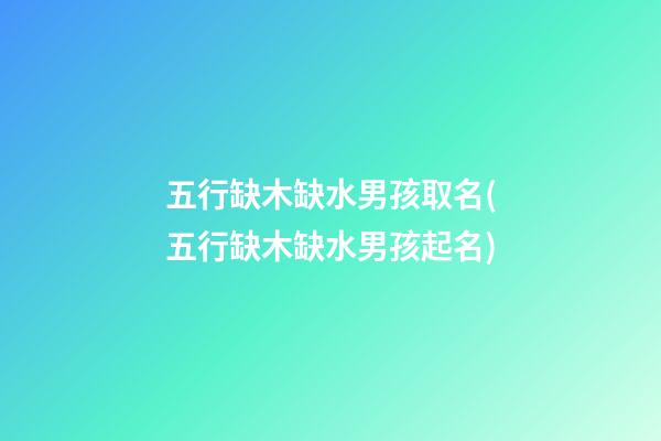 五行缺木缺水男孩取名(五行缺木缺水男孩起名)