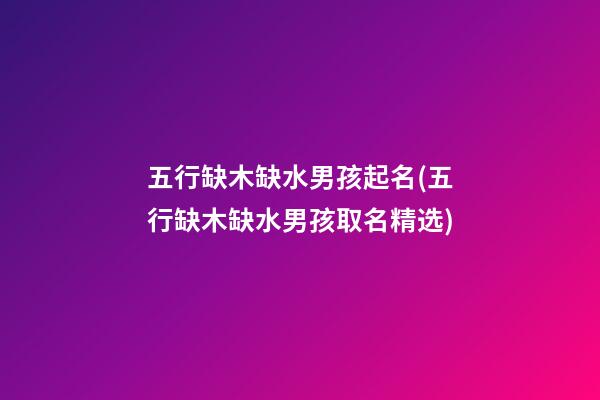 五行缺木缺水男孩起名(五行缺木缺水男孩取名精选)