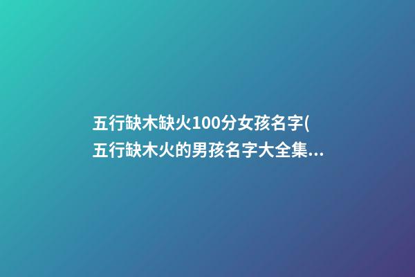 五行缺木缺火100分女孩名字(五行缺木火的男孩名字大全集)